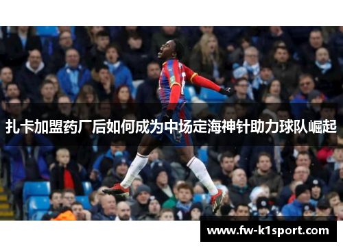 扎卡加盟药厂后如何成为中场定海神针助力球队崛起