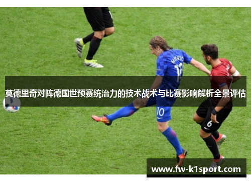 莫德里奇对阵德国世预赛统治力的技术战术与比赛影响解析全景评估 莫德里奇对阵德国世预赛统治力的技术战术与比赛影响解析全景评估
