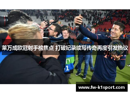 莱万成欧冠射手榜焦点 打破纪录续写传奇再度引发热议 莱万成欧冠射手榜焦点 打破纪录续写传奇再度引发热议