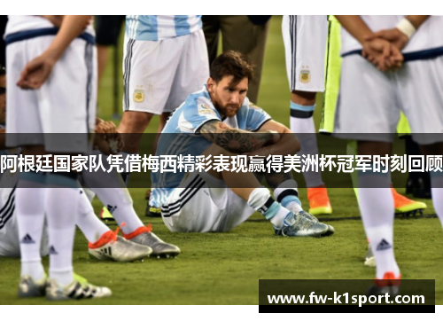阿根廷国家队凭借梅西精彩表现赢得美洲杯冠军时刻回顾