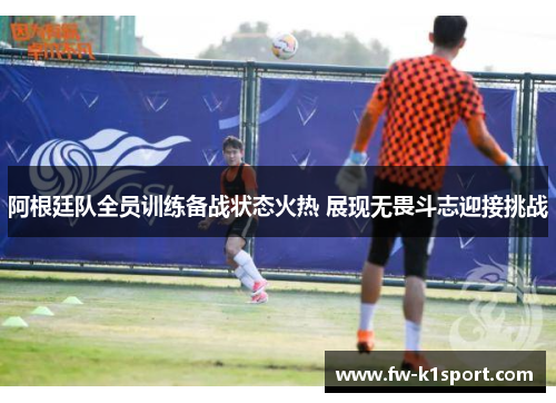 阿根廷队全员训练备战状态火热 展现无畏斗志迎接挑战