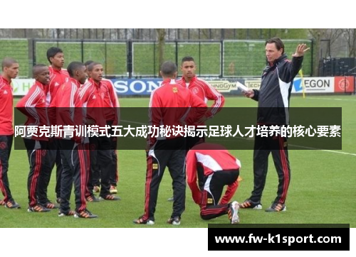 阿贾克斯青训模式五大成功秘诀揭示足球人才培养的核心要素