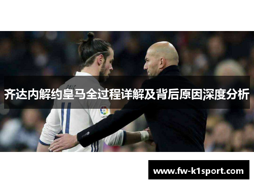 齐达内解约皇马全过程详解及背后原因深度分析 齐达内解约皇马全过程详解及背后原因深度分析