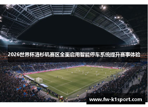 2026世界杯洛杉矶赛区全面启用智能停车系统提升赛事体验 2026世界杯洛杉矶赛区全面启用智能停车系统提升赛事体验