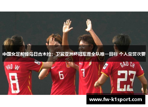 中国女足前锋乌日古木拉:卫冕亚洲杯冠军是全队唯一目标 个人荣誉次要 中国女足前锋乌日古木拉:卫冕亚洲杯冠军是全队唯一目标 个人荣誉次要