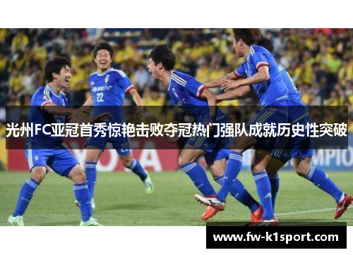 光州FC亚冠首秀惊艳击败夺冠热门强队成就历史性突破 光州FC亚冠首秀惊艳击败夺冠热门强队成就历史性突破
