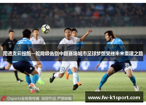 南通支云提前一轮降级告别中超赛场城市足球梦想受挫未来重建之路 南通支云提前一轮降级告别中超赛场城市足球梦想受挫未来重建之路