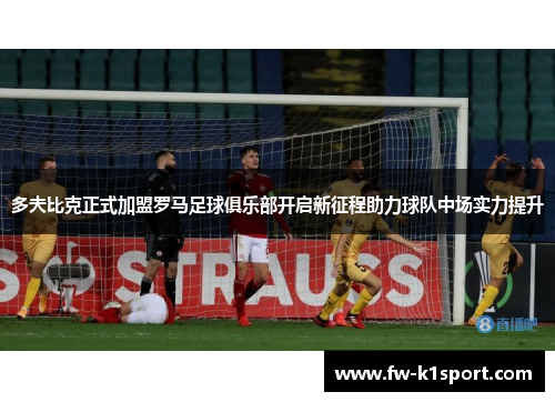 多夫比克正式加盟罗马足球俱乐部开启新征程助力球队中场实力提升 多夫比克正式加盟罗马足球俱乐部开启新征程助力球队中场实力提升