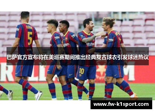 巴萨官方宣布将在美巡赛期间推出经典复古球衣引发球迷热议 巴萨官方宣布将在美巡赛期间推出经典复古球衣引发球迷热议